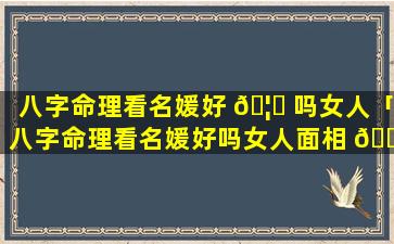 八字命理看名媛好 🦅 吗女人「八字命理看名媛好吗女人面相 🌼 」